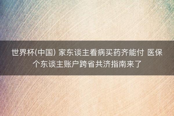 世界杯(中国) 家东谈主看病买药齐能付 医保个东谈主账户跨省共济指南来了
