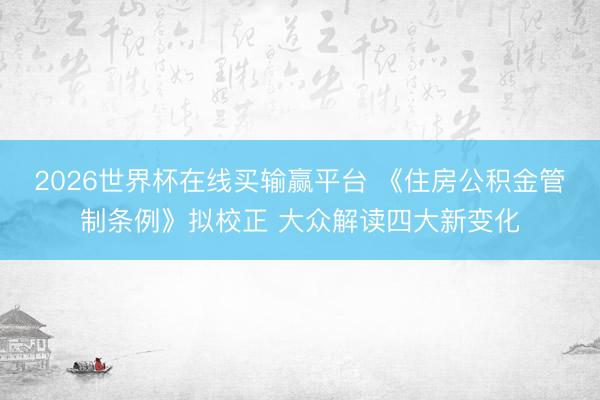 2026世界杯在线买输赢平台 《住房公积金管制条例》拟校正 大众解读四大新变化