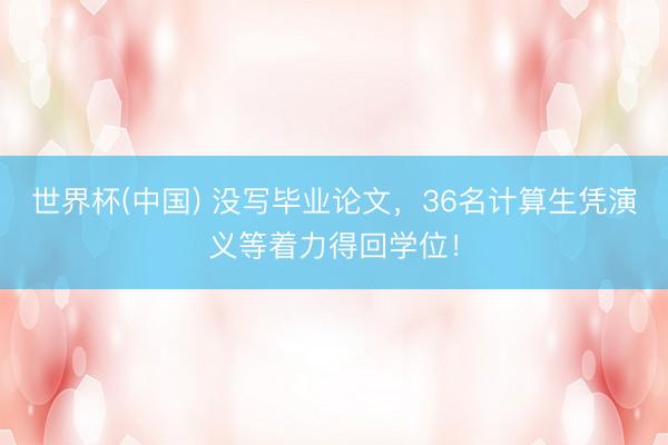 世界杯(中国) 没写毕业论文，36名计算生凭演义等着力得回学位！