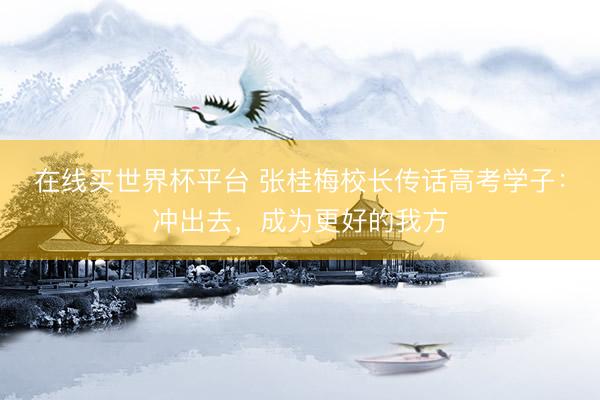 在线买世界杯平台 张桂梅校长传话高考学子：冲出去，成为更好的我方