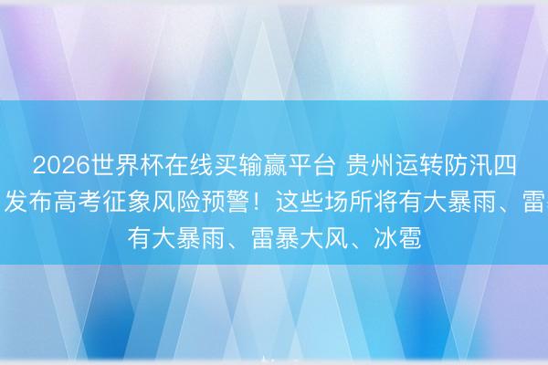 2026世界杯在线买输赢平台 贵州运转防汛四级济急反映，发布高考征象风险预警！这些场所将有大暴雨、雷暴大风、冰雹