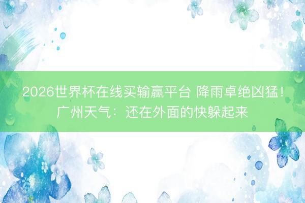 2026世界杯在线买输赢平台 降雨卓绝凶猛！广州天气：还在外面的快躲起来