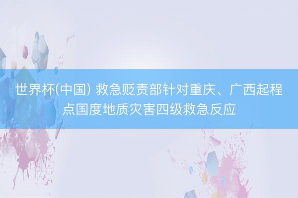 世界杯(中国) 救急贬责部针对重庆、广西起程点国度地质灾害四级救急反应