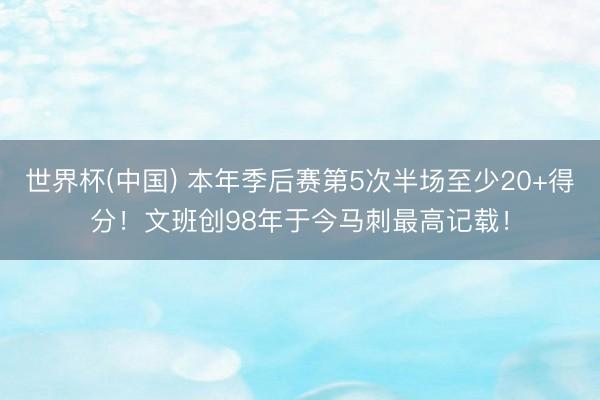 世界杯(中国) 本年季后赛第5次半场至少20+得分！文班创9