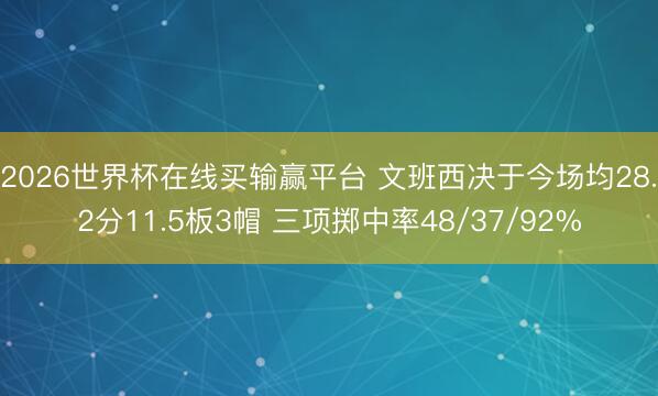 2026世界杯在线买输赢平台 文班西决于今场均28.2分11.5板3帽 三项掷中率48/37/92%