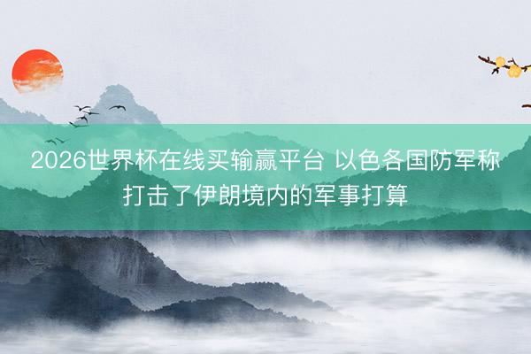 2026世界杯在线买输赢平台 以色各国防军称打击了伊朗境内的军事打算