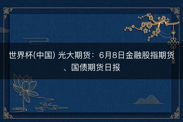世界杯(中国) 光大期货：6月8日金融股指期货、国债期货日报