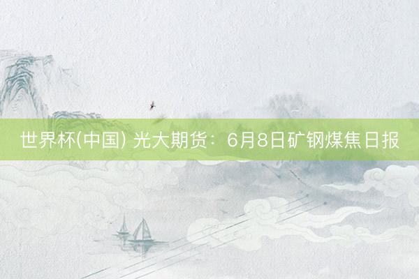 世界杯(中国) 光大期货：6月8日矿钢煤焦日报