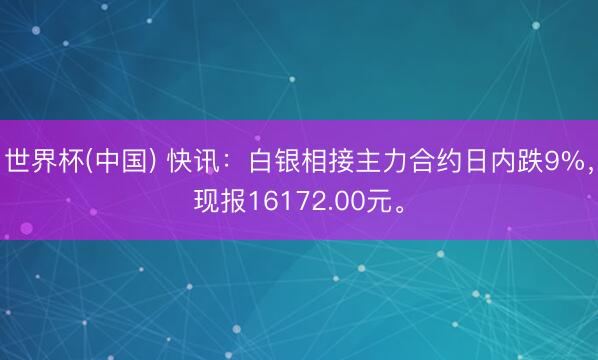 世界杯(中国) 快讯：白银相接主力合约日内跌9%，现报16172.00元。