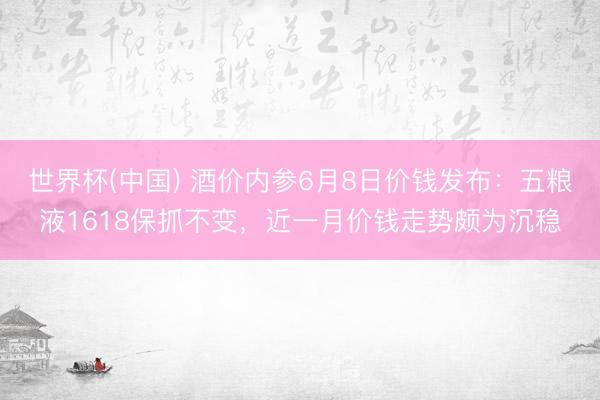 世界杯(中国) 酒价内参6月8日价钱发布：五粮液1618保抓不变，近一月价钱走势颇为沉稳