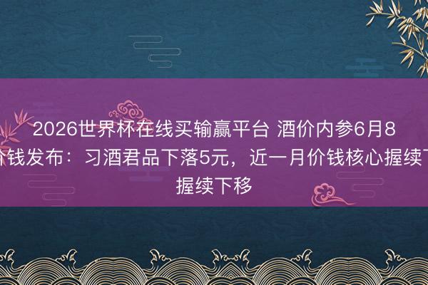 2026世界杯在线买输赢平台 酒价内参6月8日价钱发布：习酒君品下落5元，近一月价钱核心握续下移