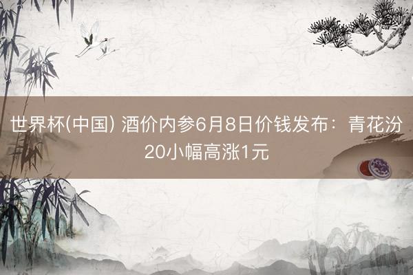 世界杯(中国) 酒价内参6月8日价钱发布:青花汾20小幅高涨
