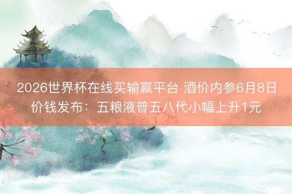 2026世界杯在线买输赢平台 酒价内参6月8日价钱发布：五粮液普五八代小幅上升1元