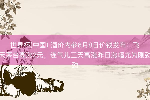世界杯(中国) 酒价内参6月8日价钱发布：飞天茅台高涨2元，连气儿三天高涨昨日涨幅尤为刚劲