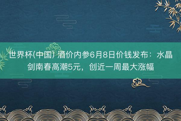 世界杯(中国) 酒价内参6月8日价钱发布：水晶剑南春高潮5元，创近一周最大涨幅