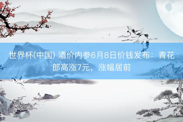 世界杯(中国) 酒价内参6月8日价钱发布：青花郎高涨7元，涨幅居前