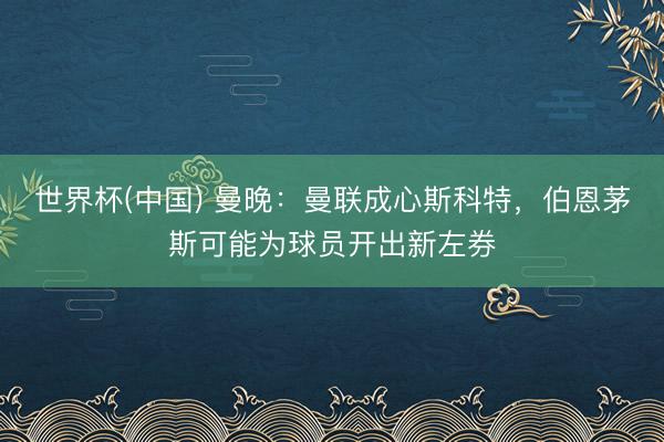 世界杯(中国) 曼晚:曼联成心斯科特,伯恩茅斯可能为球员开出新左券