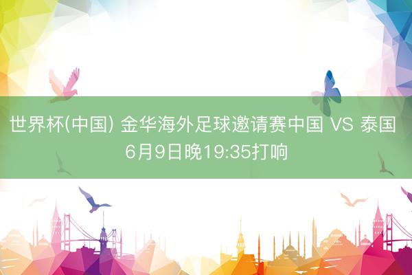 世界杯(中国) 金华海外足球邀请赛中国 VS 泰国 6月9日晚19:35打响
