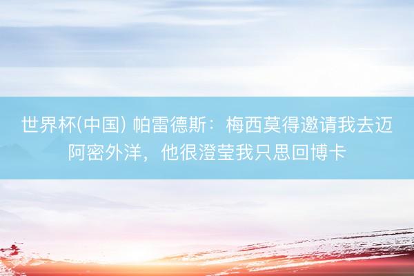 世界杯(中国) 帕雷德斯：梅西莫得邀请我去迈阿密外洋，他很澄莹我只思回博卡