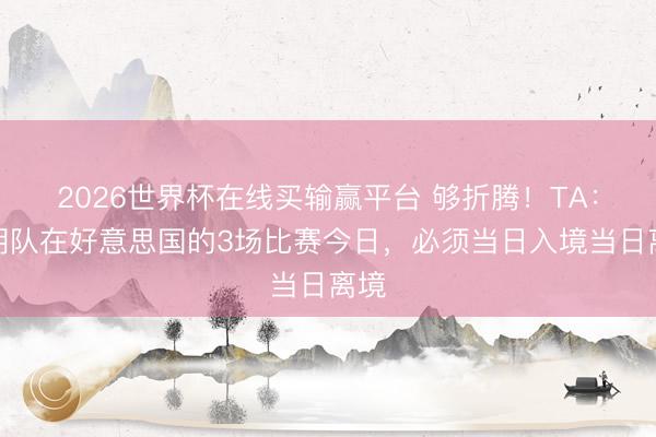 2026世界杯在线买输赢平台 够折腾！TA：伊朗队在好意思国的3场比赛今日，必须当日入境当日离境