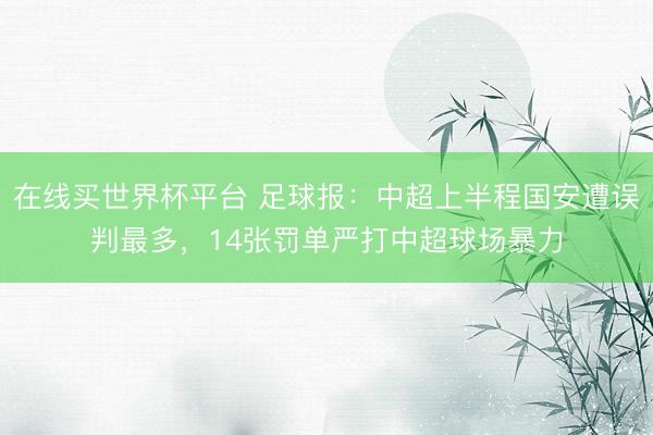 在线买世界杯平台 足球报：中超上半程国安遭误判最多，14张罚单严打中超球场暴力