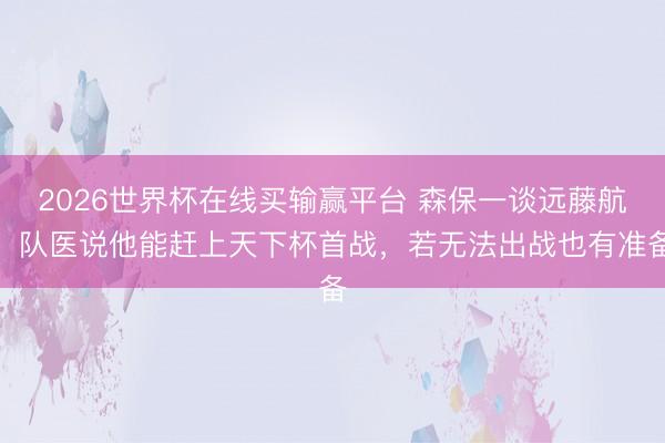 2026世界杯在线买输赢平台 森保一谈远藤航:队医说他能赶上天下杯首战,若无法出战也有准备