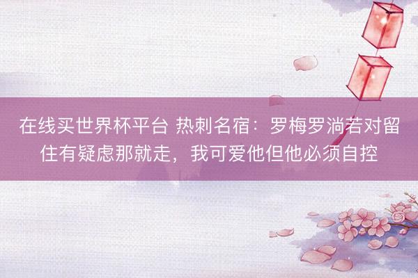 在线买世界杯平台 热刺名宿:罗梅罗淌若对留住有疑虑那就走,我可爱他但他必须自控