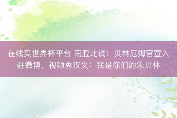 在线买世界杯平台 南腔北调!贝林厄姆官宣入驻微博,视频秀汉文:我是你们的朱贝林