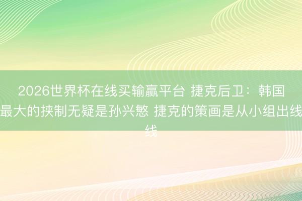 2026世界杯在线买输赢平台 捷克后卫:韩国最大的挟制无疑是孙兴慜 捷克的策画是从小组出线