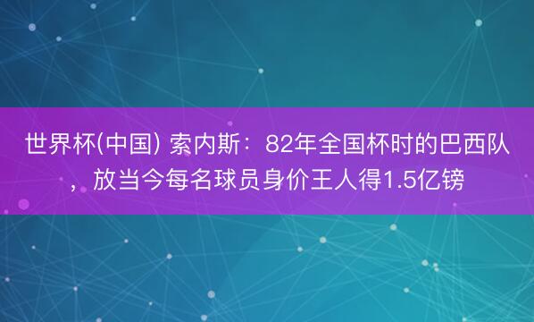 世界杯(中国) 索内斯：82年全国杯时的巴西队，放当今每名球员身价王人得1.5亿镑