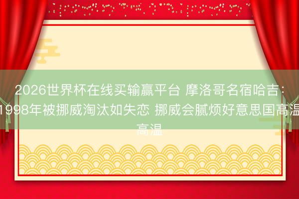 2026世界杯在线买输赢平台 摩洛哥名宿哈吉:1998年被挪威淘汰如失恋 挪威会腻烦好意思国高温