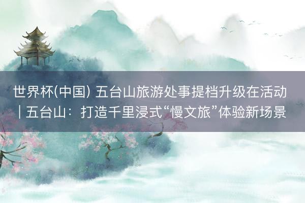 世界杯(中国) 五台山旅游处事提档升级在活动 | 五台山：打造千里浸式“慢文旅”体验新场景