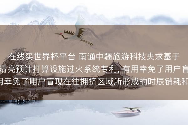 在线买世界杯平台 南通中疆旅游科技央求基于城市热门旅游景区的清亮预计打算设施过火系统专利， 有用幸免了用户盲现在往拥挤区域所形成的时辰销耗和体验下落