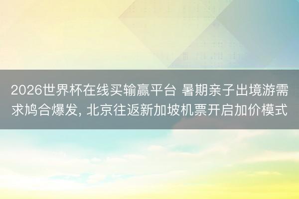 2026世界杯在线买输赢平台 暑期亲子出境游需求鸠合爆发， 北京往返新加坡机票开启加价模式