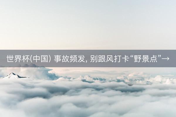 世界杯(中国) 事故频发, 别跟风打卡“野景点”→