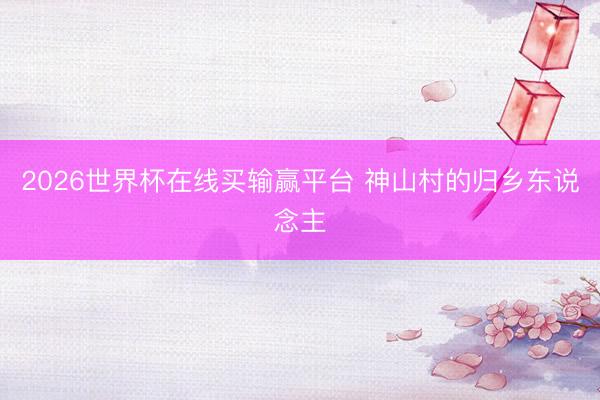 2026世界杯在线买输赢平台 神山村的归乡东说念主