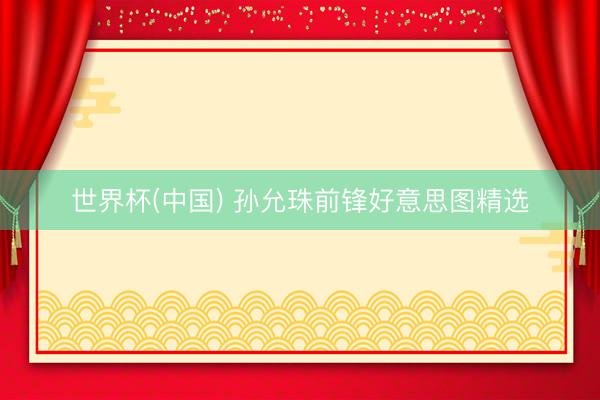 世界杯(中国) 孙允珠前锋好意思图精选
