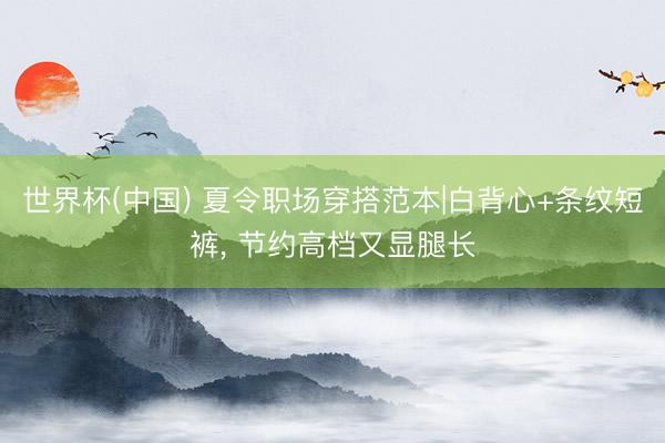 世界杯(中国) 夏令职场穿搭范本|白背心+条纹短裤，<a href=