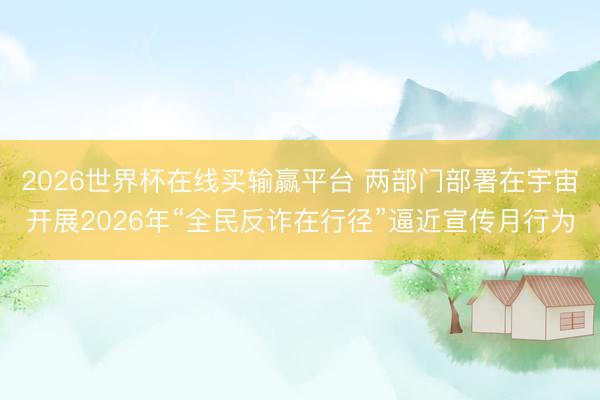 2026世界杯在线买输赢平台 两部门部署在宇宙开展2026年“全民反诈在行径”逼近宣传月行为