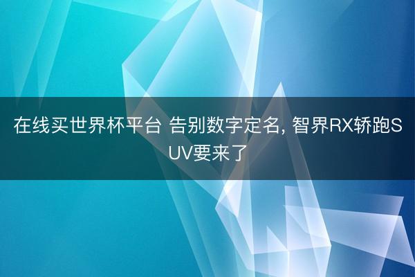 在线买世界杯平台 告别数字定名， 智界RX轿跑SUV要来了