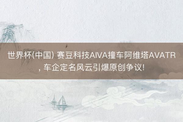 世界杯(中国) 赛豆科技AIVA撞车阿维塔AVATR， 车企定名风云引爆原创争议!