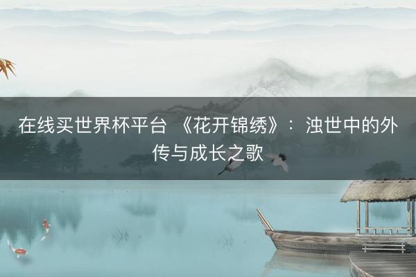 在线买世界杯平台 《花开锦绣》：浊世中的外传与成长之歌