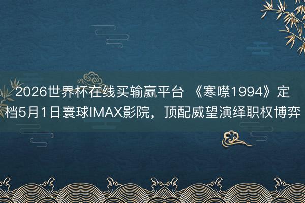 2026世界杯在线买输赢平台 《寒噤1994》定档5月1日寰球IMAX影院,顶配威望演绎职权博弈