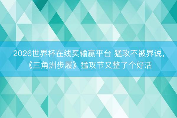 2026世界杯在线买输赢平台 猛攻不被界说，《三角洲步履》猛攻节又整了个好活