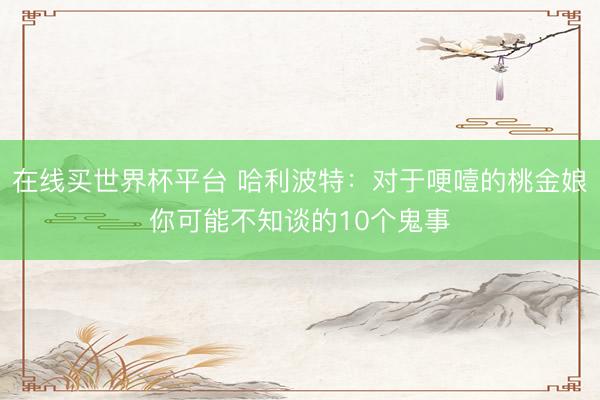 在线买世界杯平台 哈利波特：对于哽噎的桃金娘你可能不知谈的10个鬼事