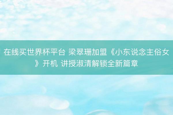 在线买世界杯平台 梁翠珊加盟《小东说念主俗女》开机 讲授淑清解锁全新篇章