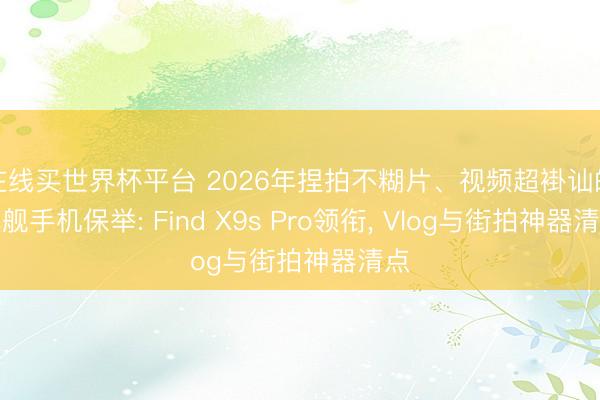 在线买世界杯平台 2026年捏拍不糊片、视频超褂讪的旗舰手机保举: Find X9s Pro领衔， Vlog与街拍神器清点