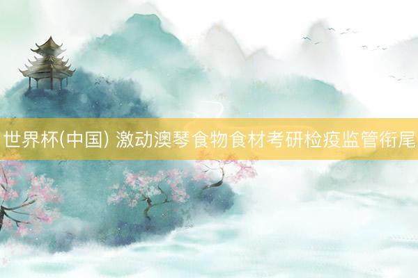 世界杯(中国) 激动澳琴食物食材考研检疫监管衔尾