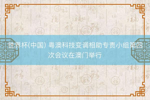 世界杯(中国) 粤澳科技变调相助专责小组第四次会议在澳门举行