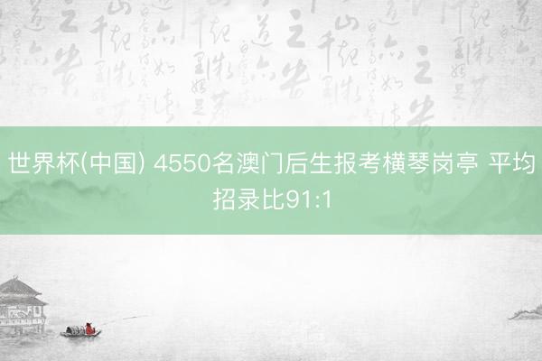 世界杯(中国) 4550名澳门后生报考横琴岗亭 平均招录比91:1